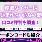 買取タイガーは振り込まれない危ない業者？口コミ評判も調査！クーポンコードも紹介！