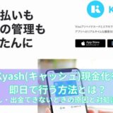 Kyash(キャッシュ)現金化を即日で行う方法とは？引き出し・出金できないときの原因と対処法を解説