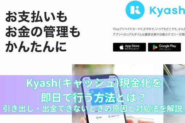 Kyash(キャッシュ)現金化を即日で行う方法とは？引き出し・出金できないときの原因と対処法を解説