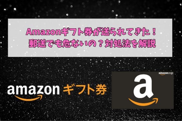 Amazonギフト券が送られてきた！郵送でも危ないの？対処法を解説