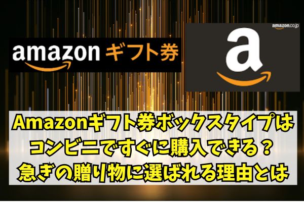 Amazonギフト券ボックスタイプはコンビニですぐに購入できる？急ぎの贈り物に選ばれる理由とは