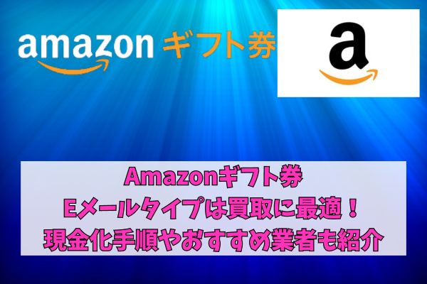 Amazonギフト券Eメールタイプは買取に最適！現金化手順やおすすめ業者も紹介