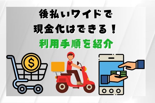 後払いワイドで現金化はできる！利用手順を紹介