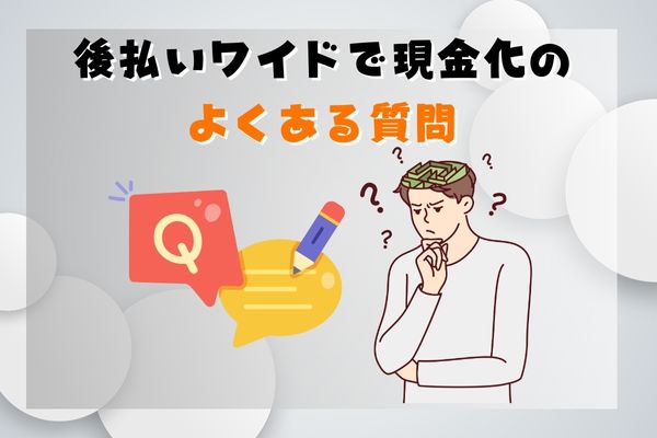 後払いワイドで現金化のよくある質問