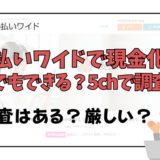 後払いワイドで現金化は誰でもできる？5chで調査！審査はある？厳しい？