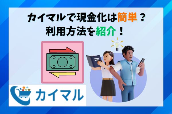 カイマルで現金化は簡単？利用方法を紹介！