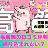 買取高額箱の口コミ評判は？振り込まれない？買取検証・調査してみた結果