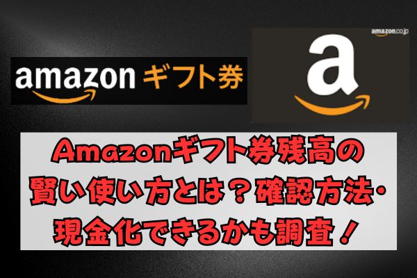 Amazonギフト券残高の賢い使い方とは？確認方法・現金化できるかも調査！