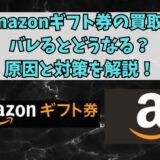 Amazonギフト券の買取がバレるとどうなる？原因と対策を解説！