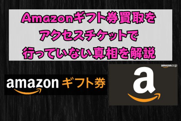 Amazonギフト券買取をアクセスチケットで行っていない真相を解説