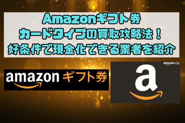 Amazonギフト券カードタイプの買取攻略法！好条件で現金化できる業者を紹介