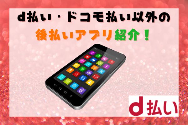 d払い・ドコモ払い以外の後払いアプリ紹介！