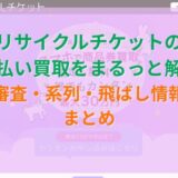 リサイクルチケットの先払い買取をまるっと解説｜審査・系列・飛ばし情報まとめ