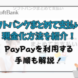 ソフトバンクまとめて支払いの現金化方法を紹介！PayPayを利用する手順も解説！