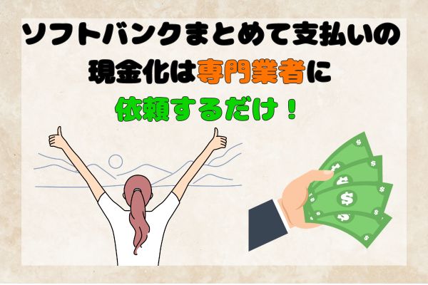 ソフトバンクまとめて支払いの現金化は専門業者に依頼するだけ！