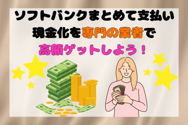 ソフトバンクまとめて支払い現金化を専門の業者で高額ゲットしよう！