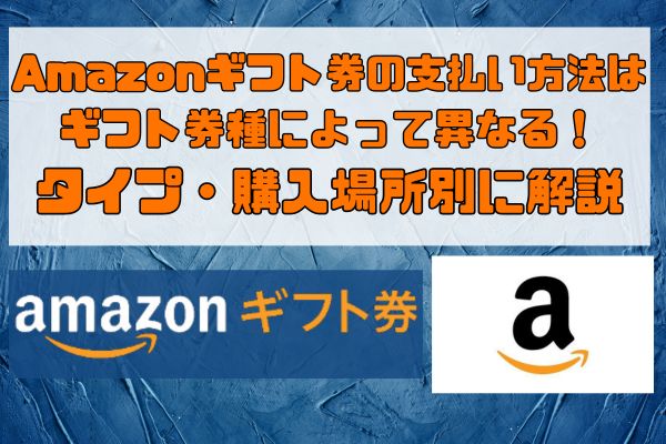 Amazonギフト券の支払い方法はギフト券種によって異なる！タイプ・購入場所別に解説