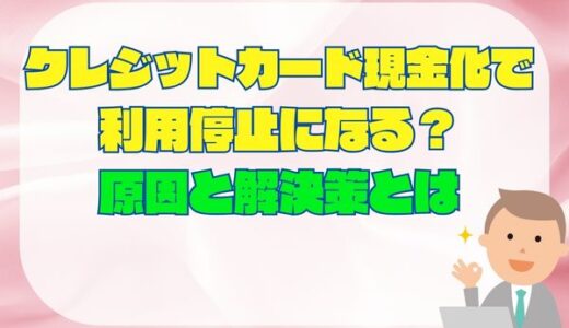 クレジットカード現金化で利用停止になる？原因と解決策まとめ