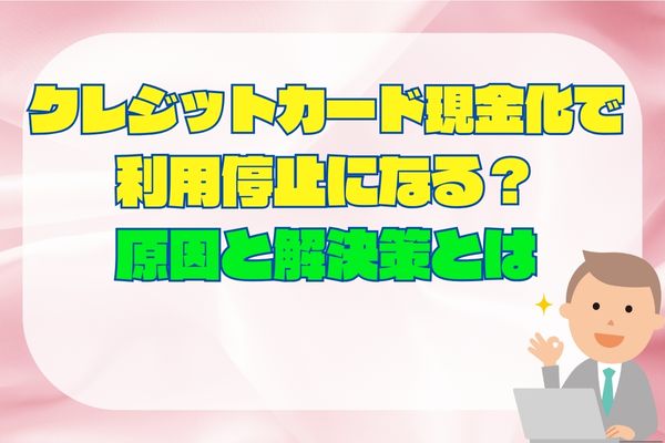 クレジットカード現金化で利用停止になる？原因と解決策とは