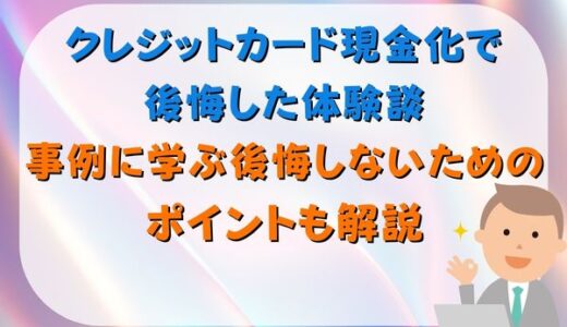 クレジットカード現金化で後悔した体験談｜事例に学ぶ後悔しないためのポイントも解説