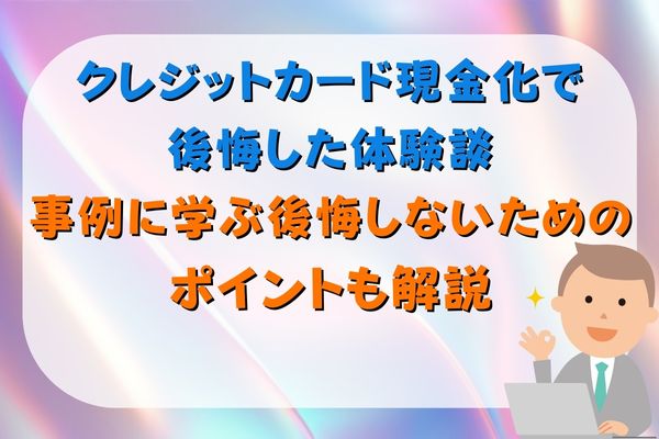 クレジットカード現金化で後悔した体験談｜事例に学ぶ後悔しないためのポイントも解説