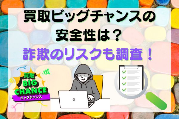 買取ビッグチャンスの安全性は？詐欺のリスクも調査！