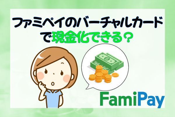 ファミペイのバーチャルカードで現金化できる？