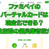 ファミペイのバーチャルカードは現金化できる？相性抜群の優良業者紹介！