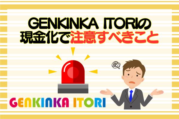 GENKINKA ITORIの現金化で注意すべきこと