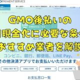 GMO後払いの即日現金化に必要な条件やおすすめ業者を解説