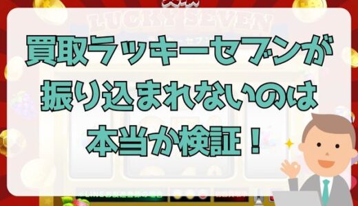 買取ラッキーセブンが振り込まれない？サービス実態を検証してみた！