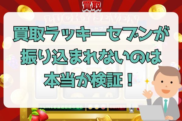 買取ラッキーセブンが振り込まれないのは本当か検証！