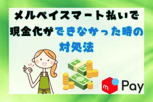  メルペイスマート払いで現金化ができなかった時の対処法