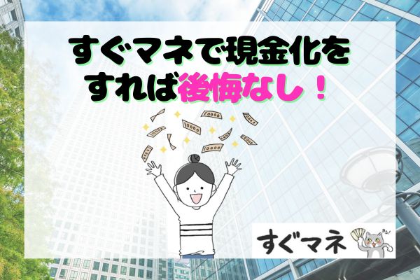 すぐマネで現金化をすれば後悔なし！