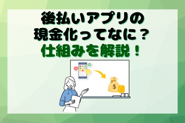 後払いアプリの現金化ってなに？仕組みを解説！