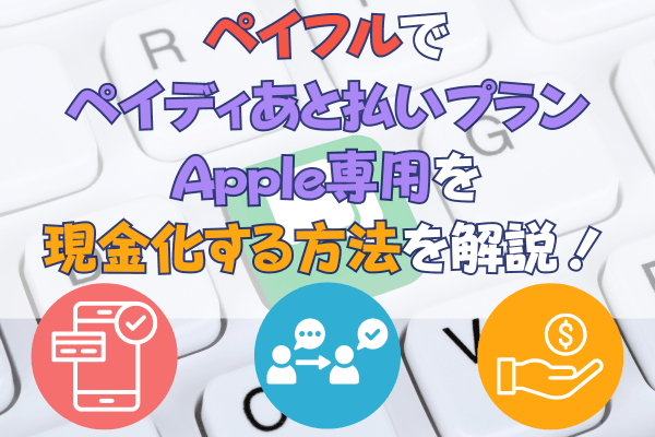 ペイフルでペイディあと払いプランApple専用を現金化する方法を解説！