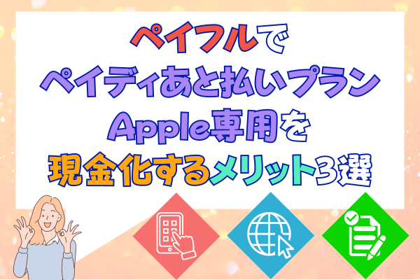 ペイフルでペイディあと払いプランApple専用を現金化するメリット3選