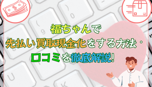 福ちゃんで先払い買取現金化をする方法・口コミを徹底解説！