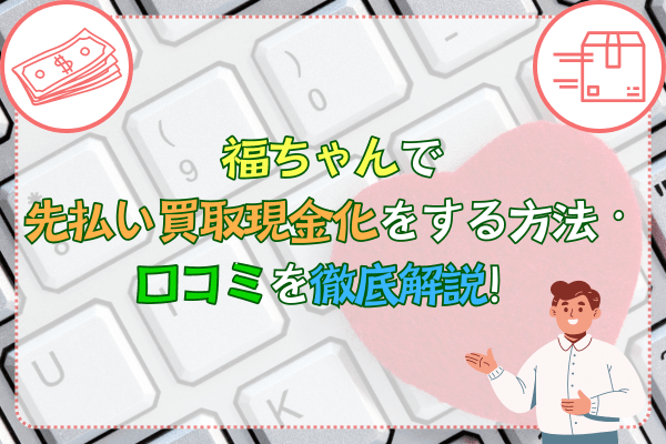 福ちゃんで先払い買取現金化をする方法・口コミを徹底解説！