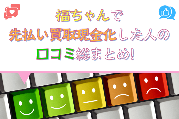 福ちゃんで先払い買取現金化した人の口コミ総まとめ！