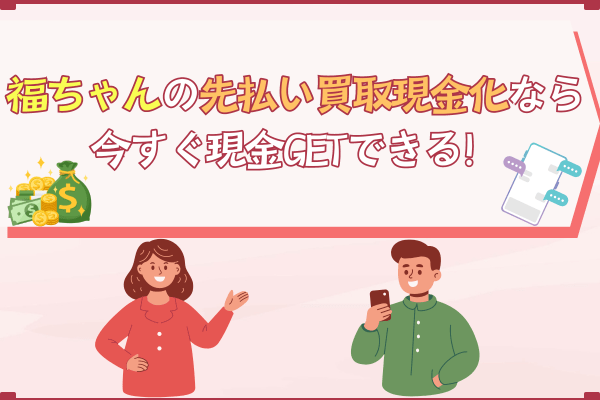 福ちゃんの先払い買取現金化なら今すぐ現金GETできる！