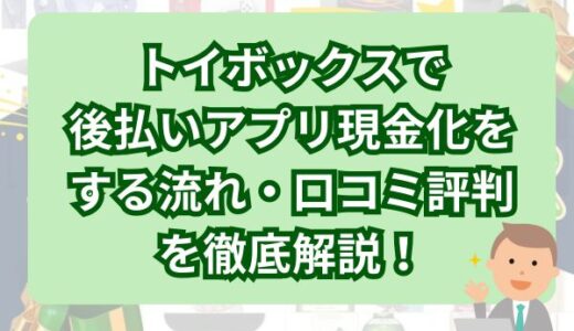 トイボックスで後払いアプリ現金化をする流れ・口コミ評判を徹底解説！