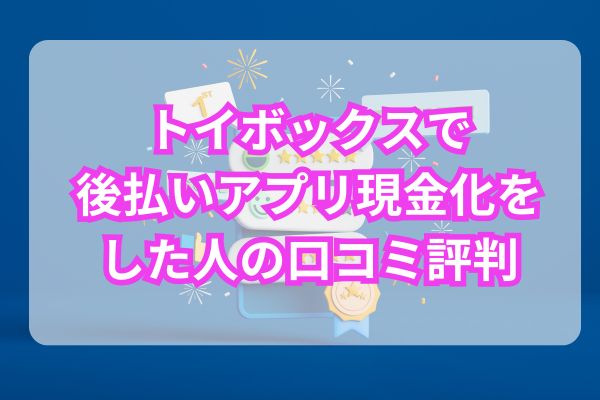 トイボックスで後払いアプリ現金化をした人の口コミ評判