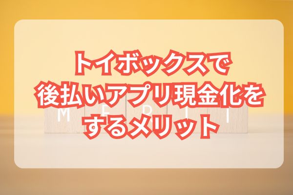 トイボックスで後払いアプリ現金化をするメリットとは？