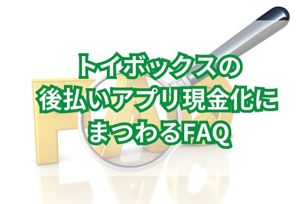 トイボックスの後払いアプリ現金化にまつわるFAQ