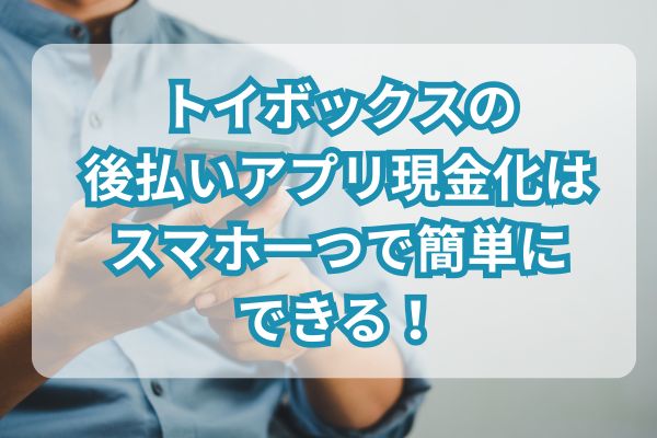 トイボックスの後払いアプリ現金化はスマホ一つで簡単にできる！