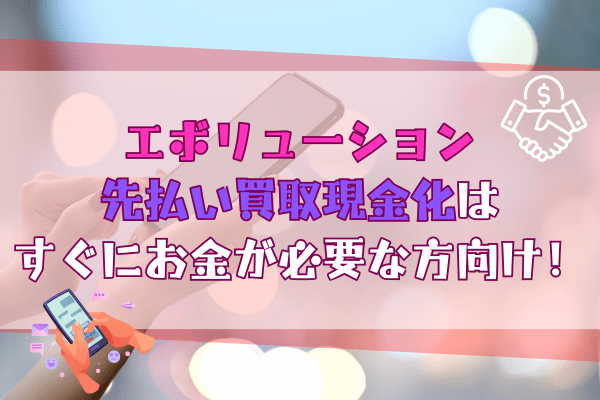 エボリューション先払い買取現金化はすぐにお金が必要な方向け！