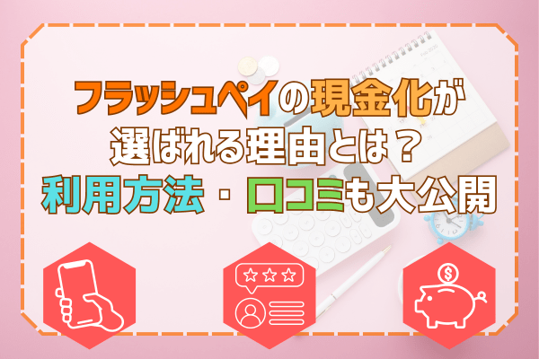 フラッシュペイの現金化が選ばれる理由とは？利用方法・口コミも大公開