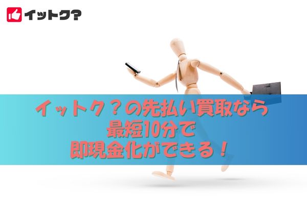 イットク？の先払い買取なら最短10分で即現金化ができる！