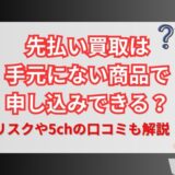 先払い買取は手元にない商品で申し込みできる？リスクや5chの口コミも解説